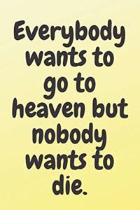Everybody wants to go to heaven; but nobody wants to die