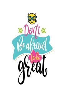 Don't Be Afraid to BE GREAT