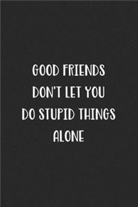 Good Friends Don't Let You Do Stupid Things Alone