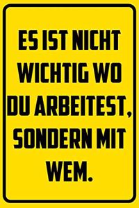 Es ist nicht wichtig wo du arbeitest, sondern mit wem.