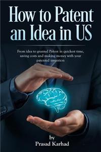 How to patent an Idea in US: From idea to granted Patent in quickest time, saving costs and making money with your patented invention