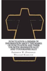 Punctuation A Primer of Information about the Marks of Punctuation and Their Use Both Grammatically and Typographically