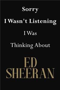 Sorry I Wasn't Listening I Was Thinking About Ed Sheeran