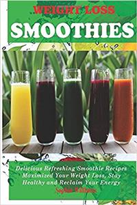 Weight Loss Smoothie: Delicious Refreshing Smoothie Recipes !Maximized Your Weight Loss, Stay Healthy and Reclaim Your Energy