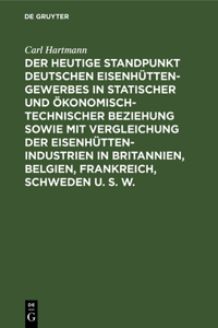 Der Heutige Standpunkt Deutschen Eisenhüttengewerbes in Statischer Und Ökonomisch-Technischer Beziehung Sowie Mit Vergleichung Der Eisenhüttenindustrien in Britannien, Belgien, Frankreich, Schweden U. S. W.