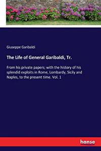 Life of General Garibaldi, Tr.: From his private papers; with the history of his splendid exploits in Rome, Lombardy, Sicily and Naples, to the present time. Vol. 1