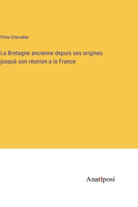 La Bretagne ancienne depuis ses origines jusquà son réunion a la France