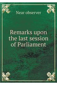 Remarks Upon the Last Session of Parliament