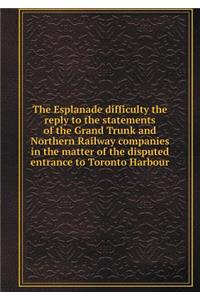The Esplanade Difficulty the Reply to the Statements of the Grand Trunk and Northern Railway Companies in the Matter of the Disputed Entrance to Toronto Harbour