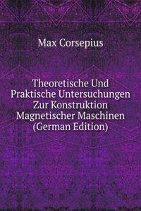 Theoretische Und Praktische Untersuchungen Zur Konstruktion Magnetischer Maschinen (German Edition)