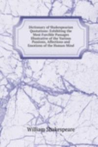 Dictionary of Shakespearian Quotations: Exhibiting the Most Forcible Passages Illustrative of the Various Passions, Affections and Emotions of the Human Mind
