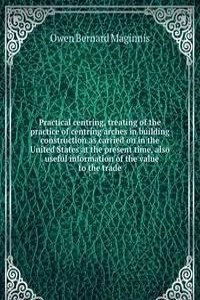 Practical centring, treating of the practice of centring arches in building construction as carried on in the United States at the present time, also . useful information of the value to the trade