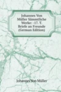 Johannes Von Muller Sammtliche Werke: -17. T. Briefe an Freunde (German Edition)