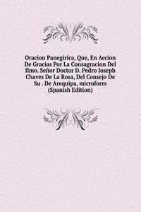 Oracion Panegirica, Que, En Accion De Gracias Por La Consagracion Del Ilmo. Senor Doctor D. Pedro Joseph Chaves De La Rosa, Del Consejo De Su . De Arequipa, microform (Spanish Edition)