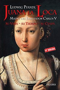 Juana la Loca: Madre del Emperador Carlos V. Su Vida, su Tiempo, su Culpa