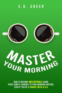 Master Your Morning: How to become unstoppable using these simple changes to your morning routine, even if you're a parent with a 9-5.