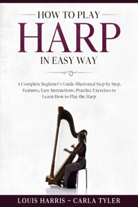 How to Play Harp in Easy Way: Learn How to Play Harp in Easy Way by this Complete beginner's guide Step by Step illustrated!Harp Basics, Features, Easy Instructions, Practice Exe