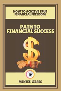 Path to Financial Success-How to Achieve True Financial Freedom