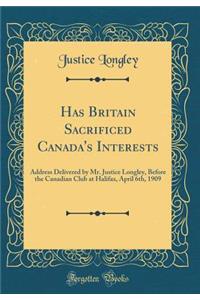 Has Britain Sacrificed Canada's Interests: Address Delivered by Mr. Justice Longley, Before the Canadian Club at Halifax, April 6th, 1909 (Classic Reprint)