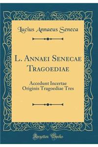 L. Annaei Senecae Tragoediae: Accedunt Incertae Originis Tragoediae Tres (Classic Reprint)