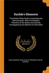 Euclide's Elements: The Whole Fifteen Books Compendiously Demonstrated: With Archimedes's Theorems of the Sphere and Cylinder, Investigated by the Method of Indivisible