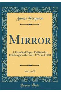 Mirror, Vol. 1 of 2: A Periodical Paper, Published at Edinburgh in the Years 1779 and 1780 (Classic Reprint)