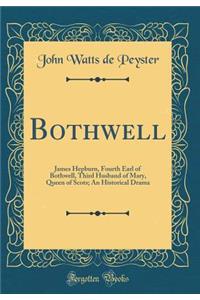 Bothwell: James Hepburn, Fourth Earl of Bothwell, Third Husband of Mary, Queen of Scots; An Historical Drama (Classic Reprint)