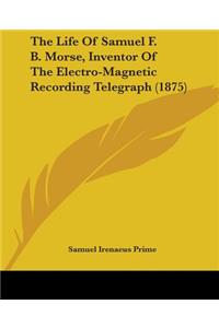 Life Of Samuel F. B. Morse, Inventor Of The Electro-Magnetic Recording Telegraph (1875)