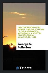 The Conception of the Infinite, and the Solution of the Mathematical Antinomies: A Study in Psychological Analysis. pp. 1-128
