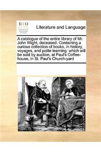 Catalogue of the Entire Library of Mr. John Wight, Deceased. Containing a Curious Collection of Books, in History, Voyages, and Polite Learning