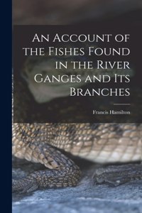 An Account of the Fishes Found in the River Ganges and Its Branches