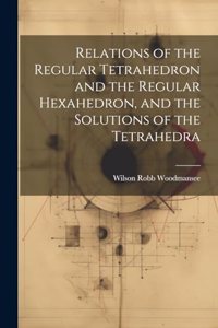 Relations of the Regular Tetrahedron and the Regular Hexahedron, and the Solutions of the Tetrahedra