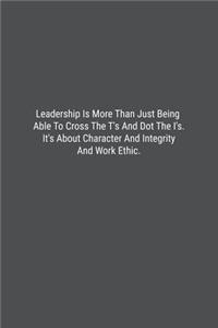 Leadership Is More Than Just Being Able To Cross The T's And Dot The I's. It's About Character And Integrity And Work Ethic.