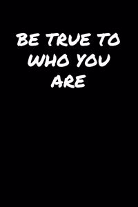 Be True To Who You Are