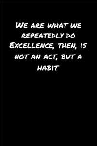 We Are What We Repeatedly Do Excellence Then Is Not An Act But A Habit
