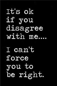 It's ok if you disagree with me I can't force you to be right