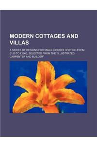 Modern Cottages and Villas; A Series of Designs for Small Houses Costing from 150 to 1000, Selected from the Illustrated Carpenter and Builder