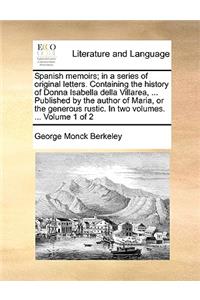 Spanish Memoirs; In a Series of Original Letters. Containing the History of Donna Isabella Della Villarea, ... Published by the Author of Maria, or the Generous Rustic. in Two Volumes. ... Volume 1 of 2