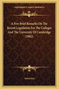A Few Brief Remarks On The Recent Legislation For The Colleges And The University Of Cambridge (1882)