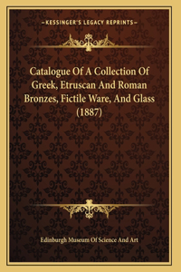 Catalogue Of A Collection Of Greek, Etruscan And Roman Bronzes, Fictile Ware, And Glass (1887)