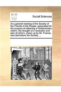 At a general meeting of the Society of the Friends of the People, associated for the purpose of obtaining a Parliamentary reform, the draught of a resolution and plan of reform, drawn up by Mr. Francis, was laid before the Society, ...