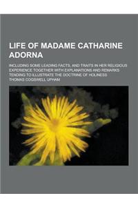 Life of Madame Catharine Adorna; Including Some Leading Facts, and Traits in Her Religious Experience Together with Explanations and Remarks Tending T