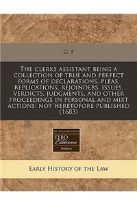 The Clerks Assistant Being a Collection of True and Perfect Forms of Declarations, Pleas, Replications, Rejoinders, Issues, Verdicts, Judgments, and Other Proceedings in Personal and Mixt Actions: Not Heretofore Published (1683)