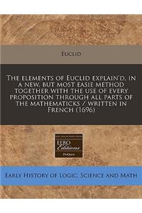 The Elements of Euclid Explain'd, in a New, But Most Easie Method Together with the Use of Every Proposition Through All Parts of the Mathematicks / Written in French (1696)
