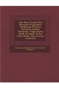 Abu Nasri Isma Lis Ebn Hammad Al-Gieuharii Farabiensis Purioris Sermonis Arabici Thesaurus, Vulgo Dictus Kit B Al- I , Id Est Liber Sehah, Siue Lexicon Arabicum