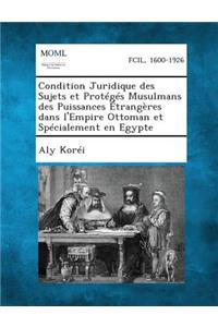 Condition Juridique Des Sujets Et Proteges Musulmans Des Puissances Etrangeres Dans L'Empire Ottoman Et Specialement En Egypte