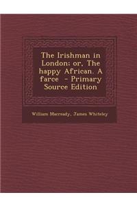 Irishman in London; Or, the Happy African. a Farce