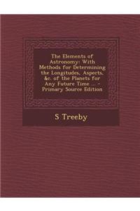 The Elements of Astronomy: With Methods for Determining the Longitudes, Aspects, &C. of the Planets for Any Future Time ...