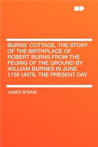 Burns' Cottage, the Story of the Birthplace of Robert Burns from the Feuing of the Ground by William Burnes in June 1756 Until the Present Day