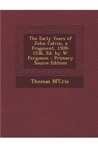 The Early Years of John Calvin, a Fragment, 1509-1536, Ed. by W. Ferguson - Primary Source Edition